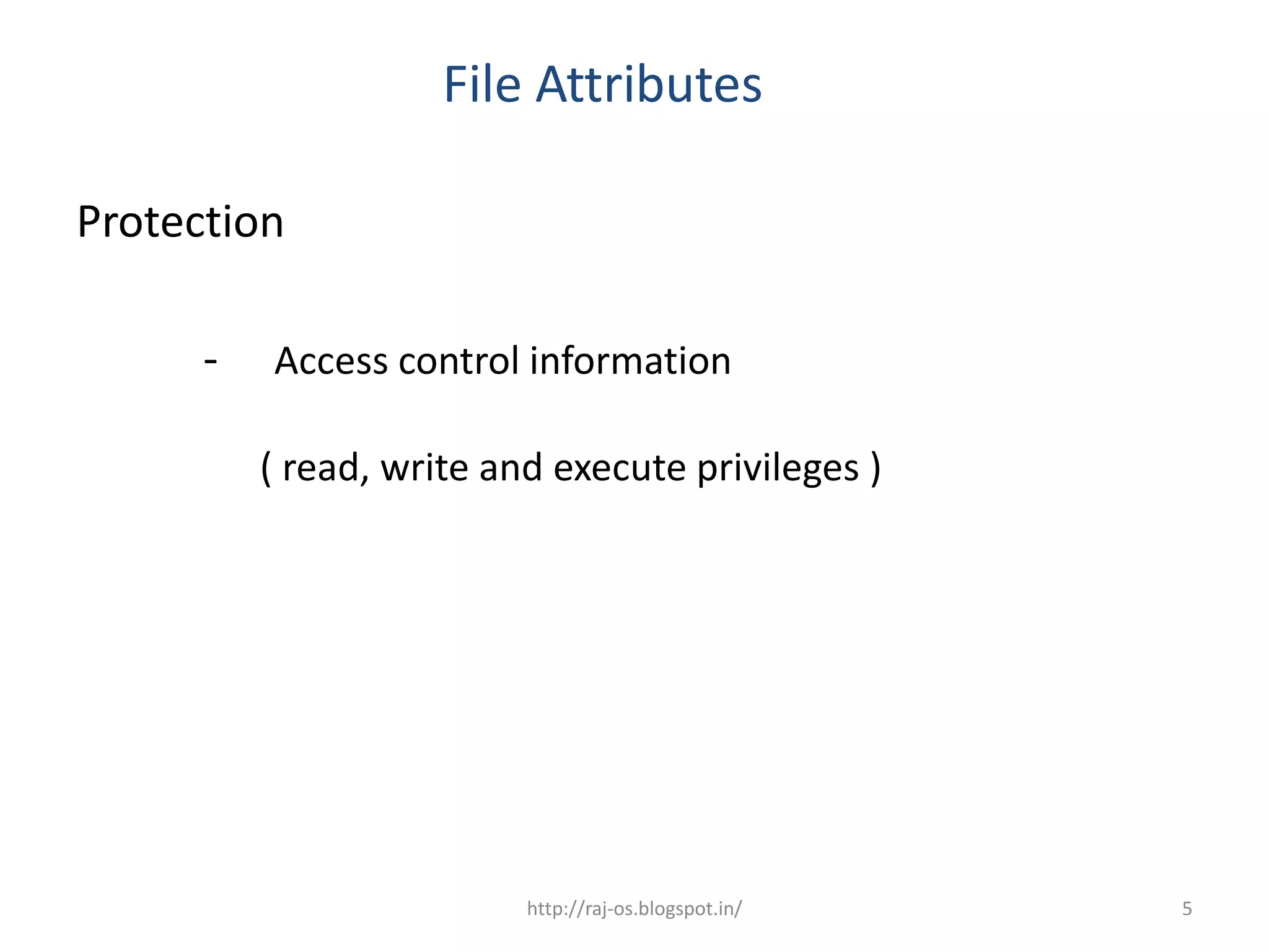 File Attributes

Protection

      -   Access control information

          ( read, write and execute privileges )




                          http://raj-os.blogspot.in/   5
 
