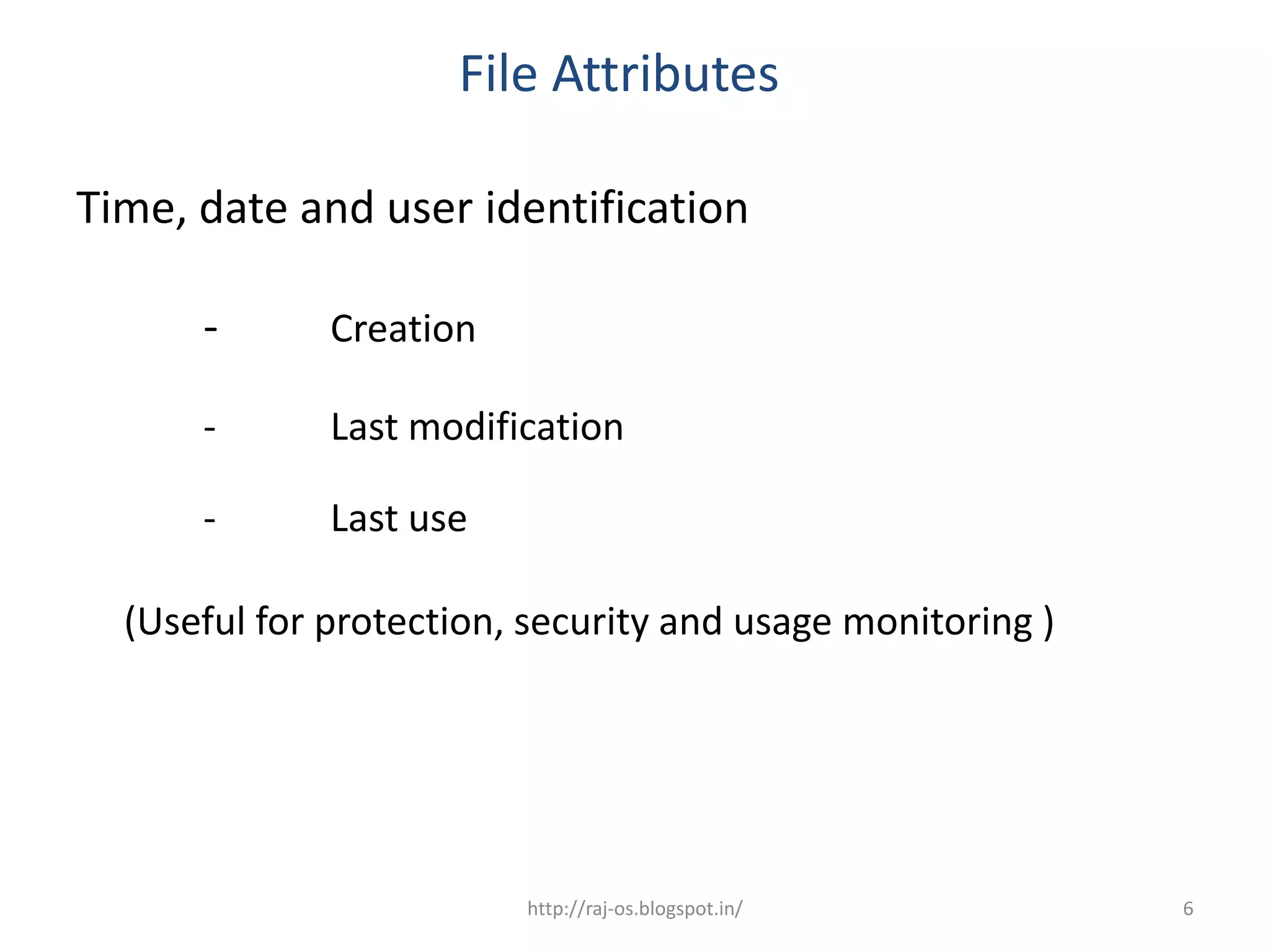 File Attributes

Time, date and user identification

      -       Creation

      -       Last modification

      -       Last use

  (Useful for protection, security and usage monitoring )




                         http://raj-os.blogspot.in/         6
 