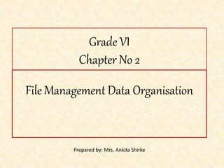 Grade VI
Chapter No 2
File Management Data Organisation
Prepared by: Mrs. Ankita Shirke
 