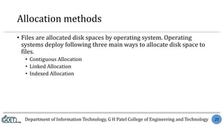 Department of Information Technology, G H Patel College of Engineering and Technology 25
Allocation methods
• Files are allocated disk spaces by operating system. Operating
systems deploy following three main ways to allocate disk space to
files.
• Contiguous Allocation
• Linked Allocation
• Indexed Allocation
 