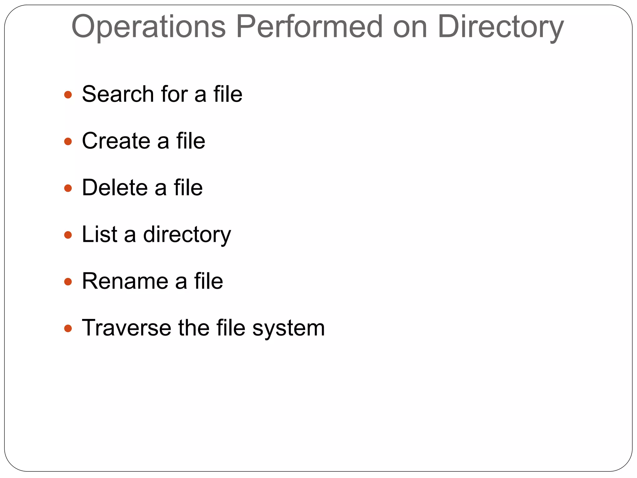 Operations Performed on Directory
 Search for a file
 Create a file
 Delete a file
 List a directory
 Rename a file
 Traverse the file system
 