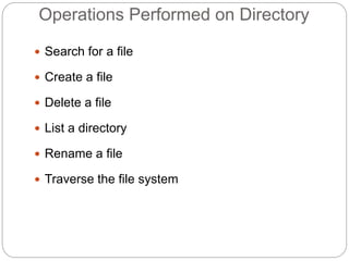 Operations Performed on Directory
 Search for a file
 Create a file
 Delete a file
 List a directory
 Rename a file
 Traverse the file system
 