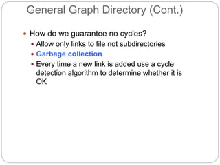 General Graph Directory (Cont.)
 How do we guarantee no cycles?
 Allow only links to file not subdirectories
 Garbage collection
 Every time a new link is added use a cycle
detection algorithm to determine whether it is
OK
 