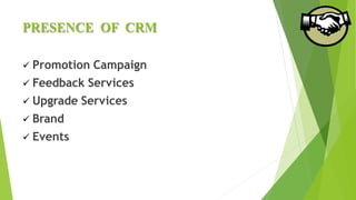 PRESENCE OF CRM
 Promotion Campaign
 Feedback Services
 Upgrade Services
 Brand
 Events
 