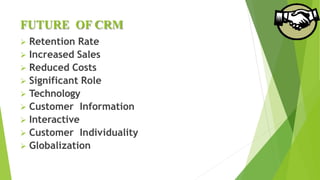 FUTURE OF CRM
 Retention Rate
 Increased Sales
 Reduced Costs
 Significant Role
 Technology
 Customer Information
 Interactive
 Customer Individuality
 Globalization
 