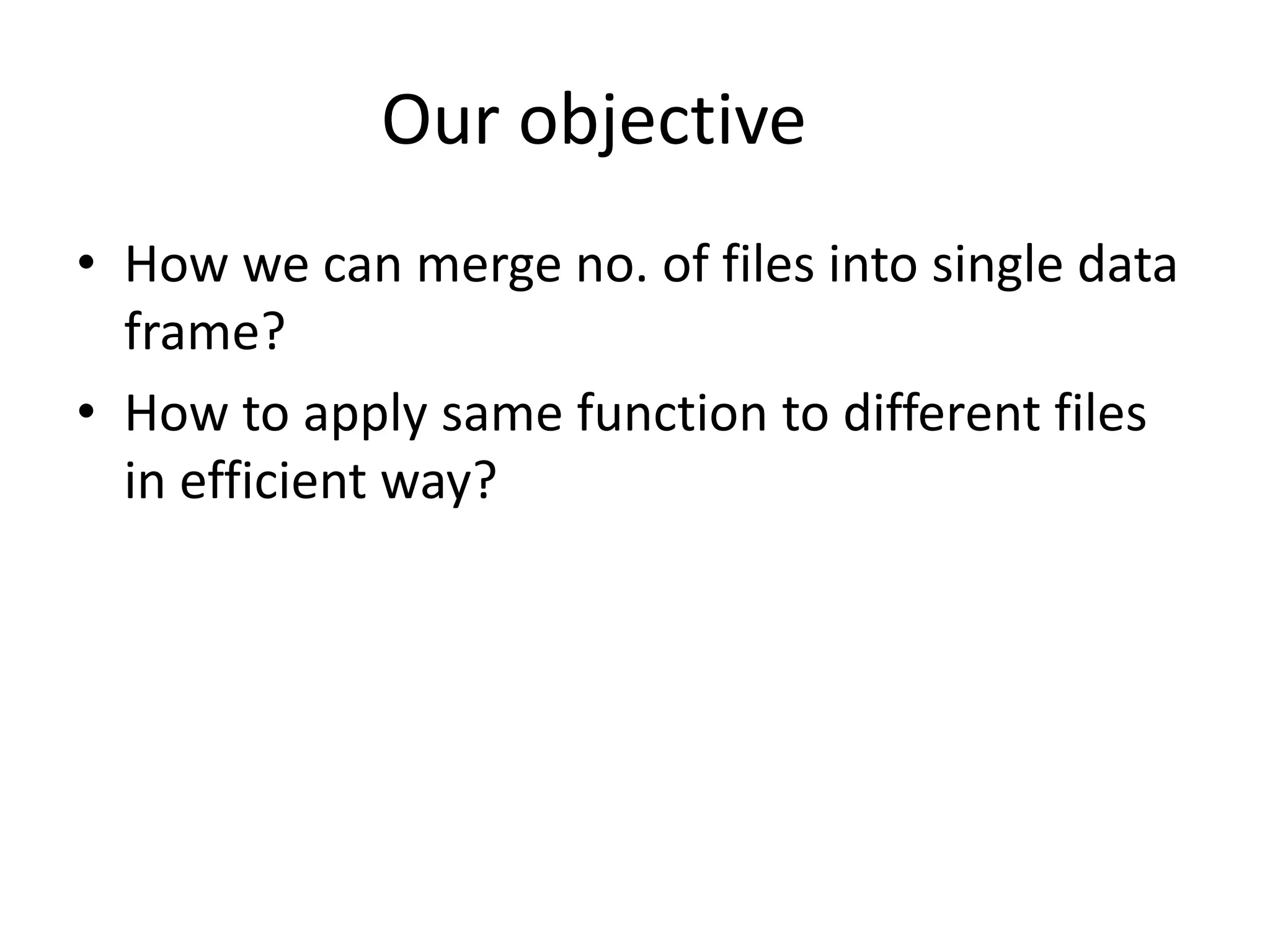 Our objective
• How we can merge no. of files into single data
frame?
• How to apply same function to different files
in efficient way?
 