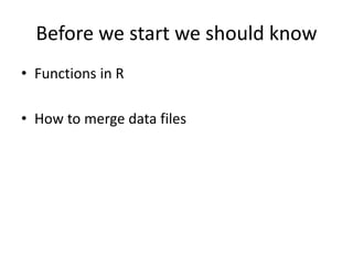 Before we start we should know
• Functions in R
• How to merge data files
 