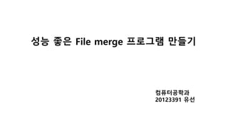성능 좋은 File merge 프로그램 만들기
컴퓨터공학과
20123391 유선
 