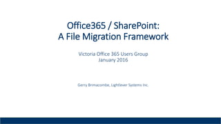 Office365 / SharePoint:
A File Migration Framework
Victoria Office 365 Users Group
January 2016
Gerry Brimacombe, Lightlever Systems Inc.
 