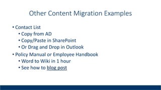Other Content Migration Examples
• Contact List
• Copy from AD
• Copy/Paste in SharePoint
• Or Drag and Drop in Outlook
• Policy Manual or Employee Handbook
• Word to Wiki in 1 hour
• See how to blog post
 