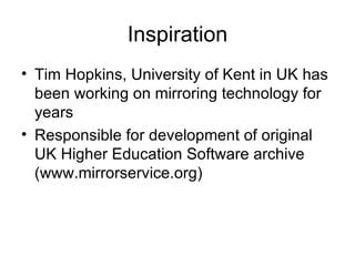 Inspiration Tim Hopkins, University of Kent in UK has been working on mirroring technology for years Responsible for development of original UK Higher Education Software archive ( www.mirrorservice.org) 