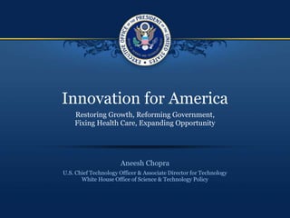 Innovation for America Restoring Growth, Reforming Government,Fixing Health Care, Expanding Opportunity Aneesh Chopra U.S. Chief Technology Officer & Associate Director for TechnologyWhite House Office of Science & Technology Policy 