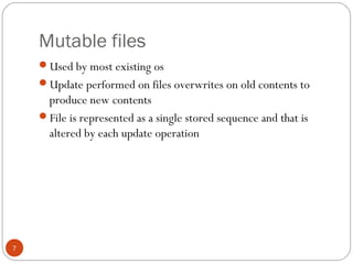 Mutable files
7
Used by most existing os
Update performed on files overwrites on old contents to
produce new contents
File is represented as a single stored sequence and that is
altered by each update operation
 