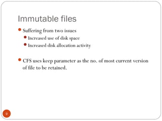 Immutable files
9
Suffering from two issues
Increased use of disk space
Increased disk allocation activity
CFS uses keep parameter as the no. of most current version
of file to be retained.
 
