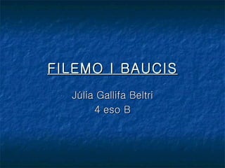 FILEMO I BAUCIS
  Júlia Gallifa Beltri
       4 eso B
 