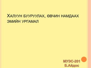 ХАЛУУН БУУРУУЛАХ, ӨВЧИН НАМДААХ
ЭМИЙН УРГАМАЛ
 