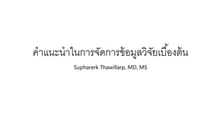 คำแนะนำในกำรจัดกำรข้อมูลวิจจัเบื้ออ ต้น
Supharerk Thawillarp, MD, MS
 