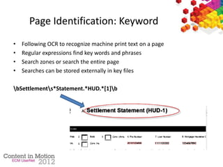 Page Identification: Keyword
• Following OCR to recognize machine print text on a page
• Regular expressions find key words and phrases
• Search zones or search the entire page
• Searches can be stored externally in key files
bSettlements*Statement.*HUD.*[1]b
 