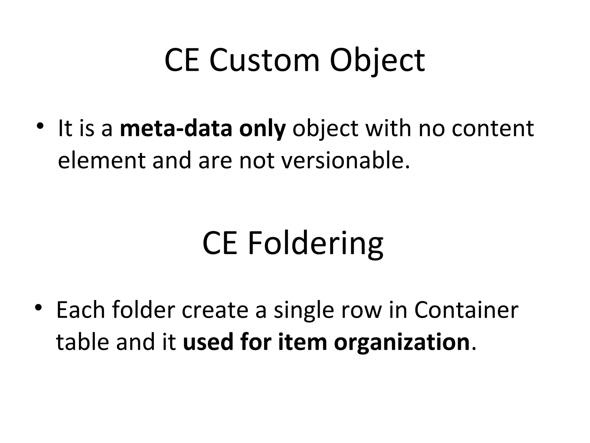 CE Custom Object
• It is a meta-data only object with no content
element and are not versionable.
CE Foldering
• Each folder create a single row in Container
table and it used for item organization.
 