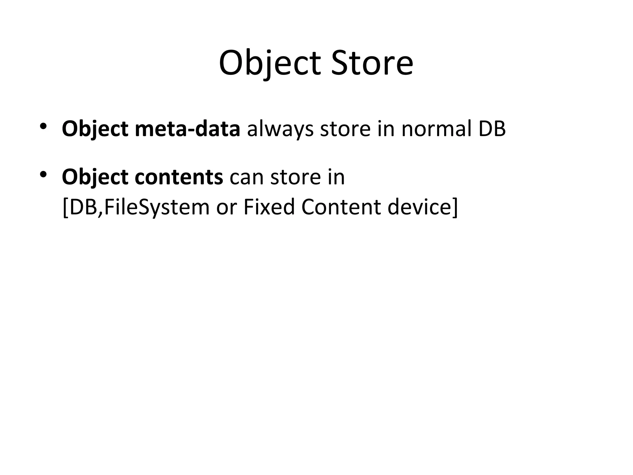 Object Store

Object meta-data always store in normal DB

Object contents can store in
[DB,FileSystem or Fixed Content device]
 