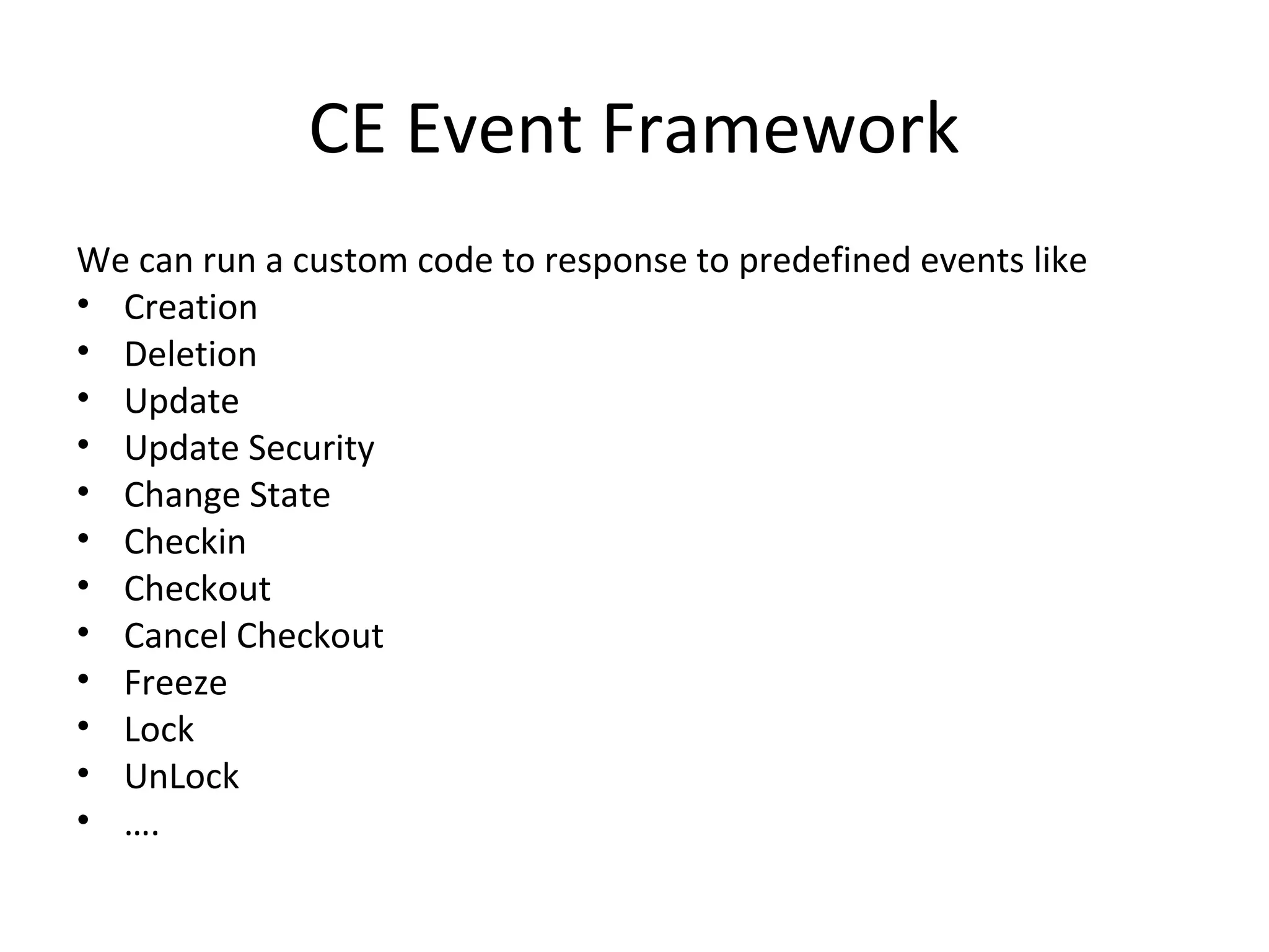 CE Event Framework
We can run a custom code to response to predefined events like
• Creation
• Deletion
• Update
• Update Security
• Change State
• Checkin
• Checkout
• Cancel Checkout
• Freeze
• Lock
• UnLock
• ….
 