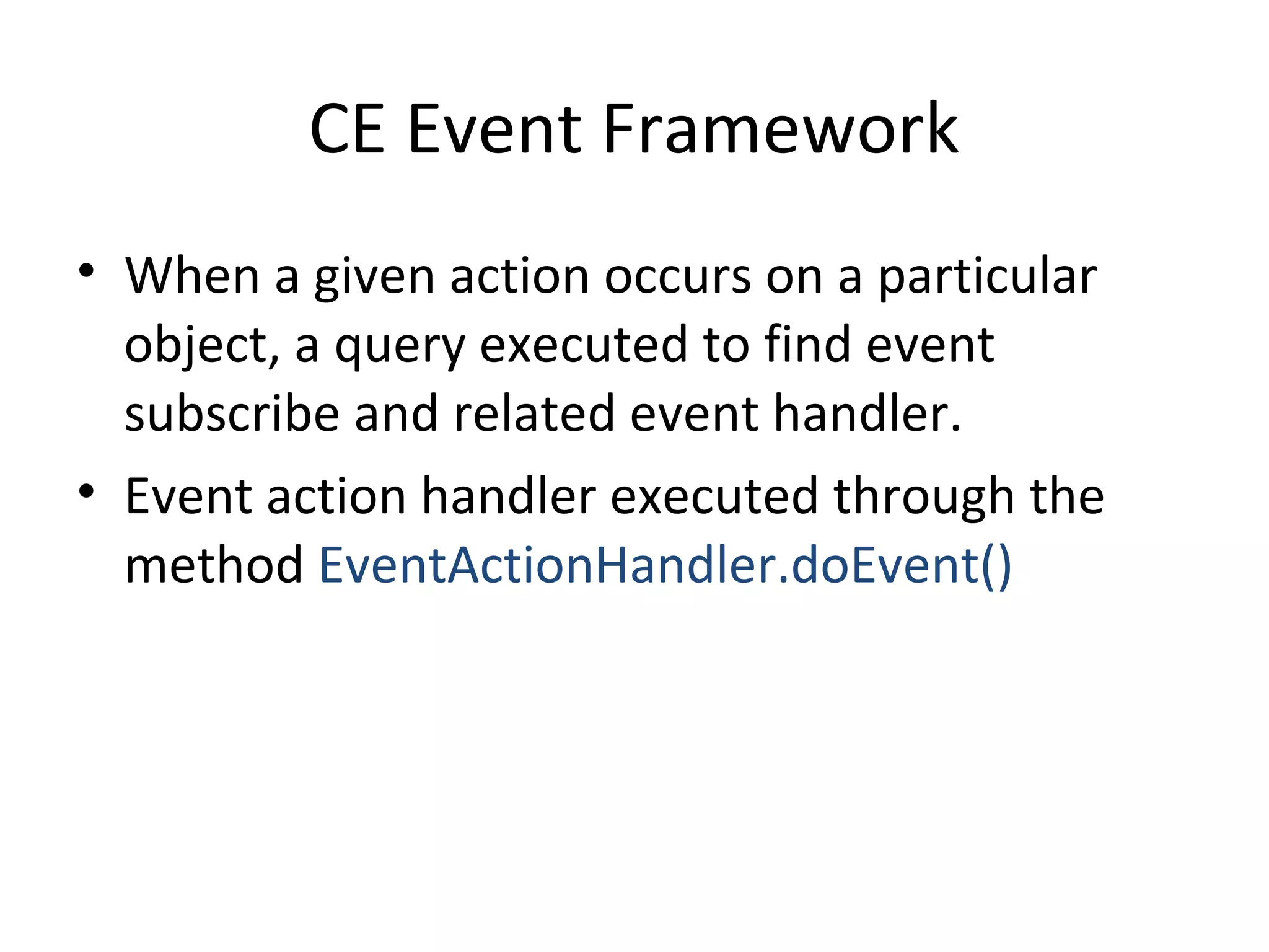 CE Event Framework
• When a given action occurs on a particular
object, a query executed to find event
subscribe and related event handler.
• Event action handler executed through the
method EventActionHandler.doEvent()
 