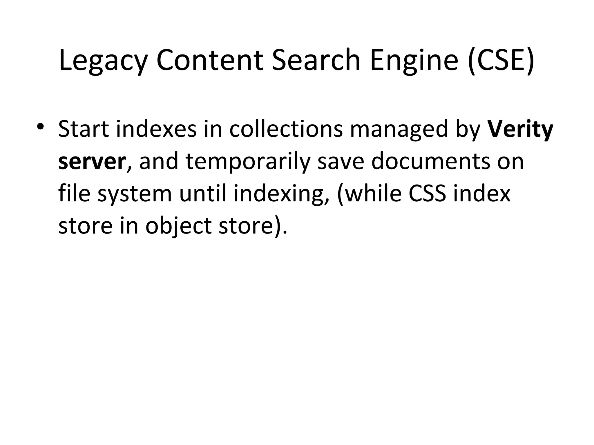 Legacy Content Search Engine (CSE)
• Start indexes in collections managed by Verity
server, and temporarily save documents on
file system until indexing, (while CSS index
store in object store).
 