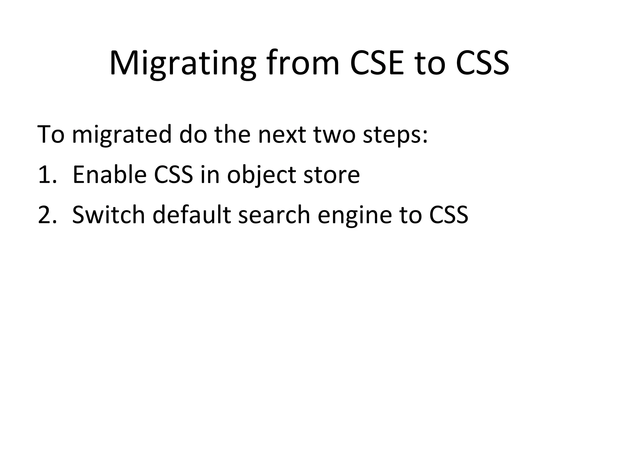 Migrating from CSE to CSS
To migrated do the next two steps:
1. Enable CSS in object store
2. Switch default search engine to CSS
 