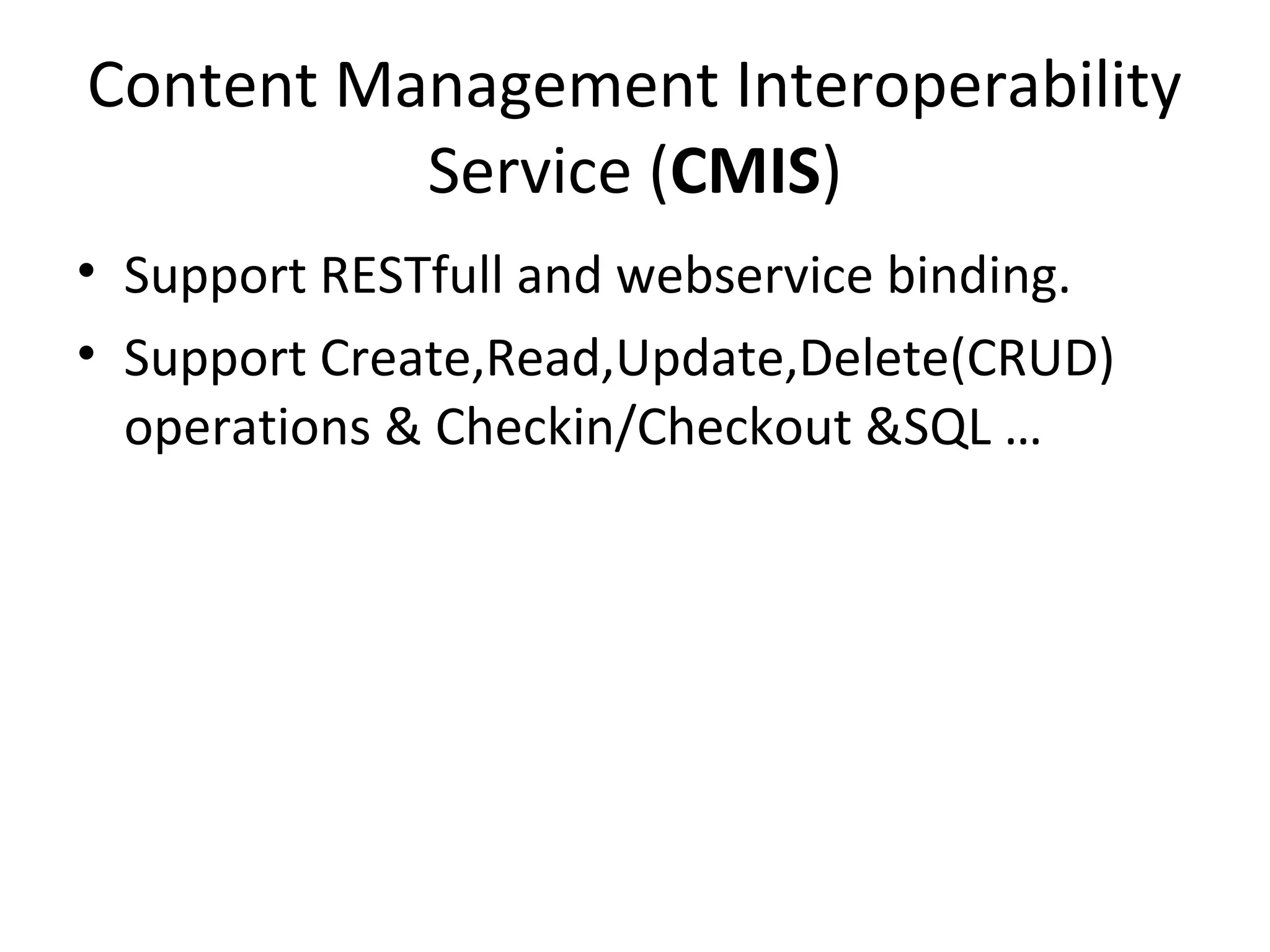 Content Management Interoperability
Service (CMIS)
• Support RESTfull and webservice binding.
• Support Create,Read,Update,Delete(CRUD)
operations & Checkin/Checkout &SQL …
 