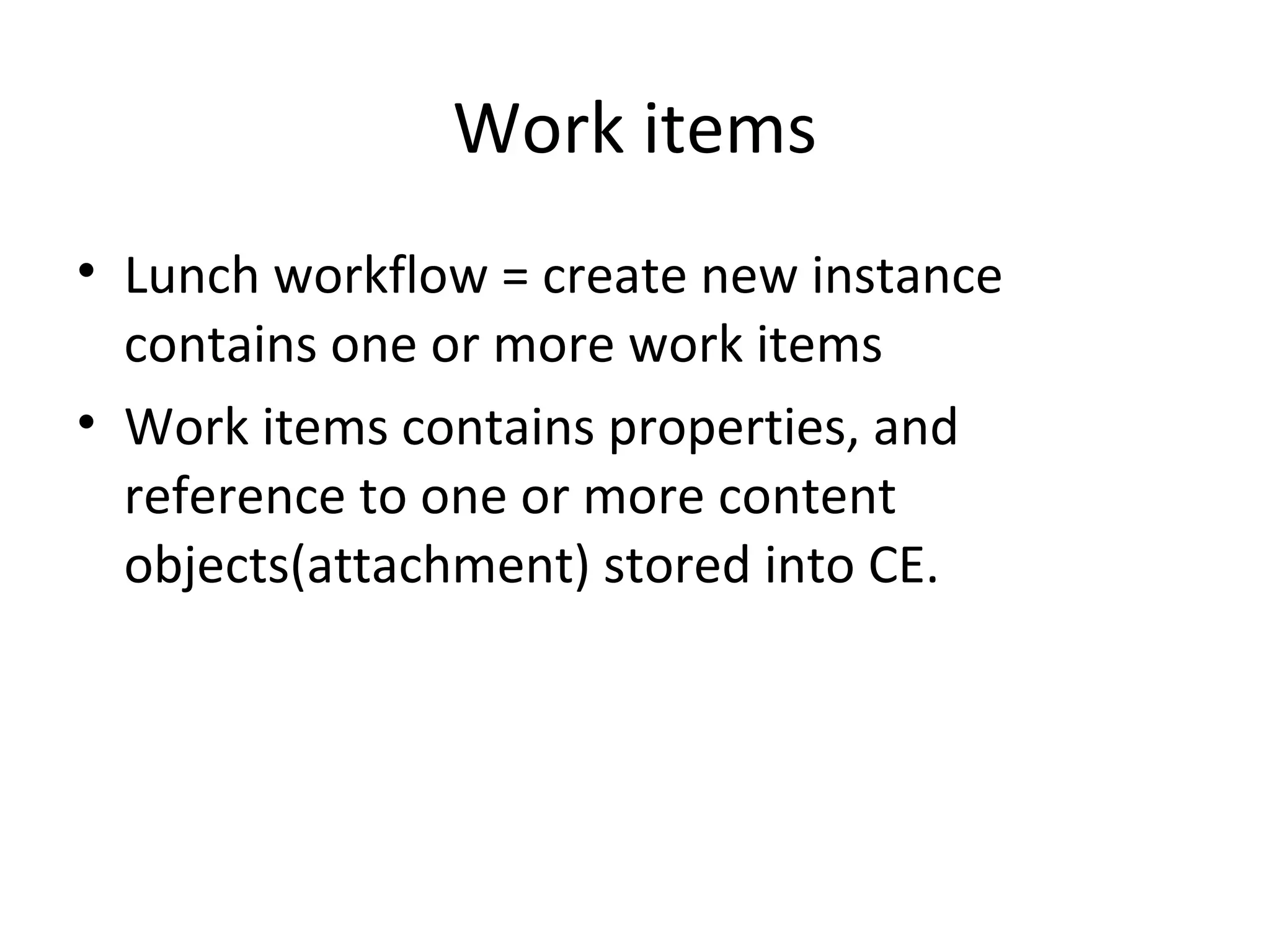 Work items
• Lunch workflow = create new instance
contains one or more work items
• Work items contains properties, and
reference to one or more content
objects(attachment) stored into CE.
 