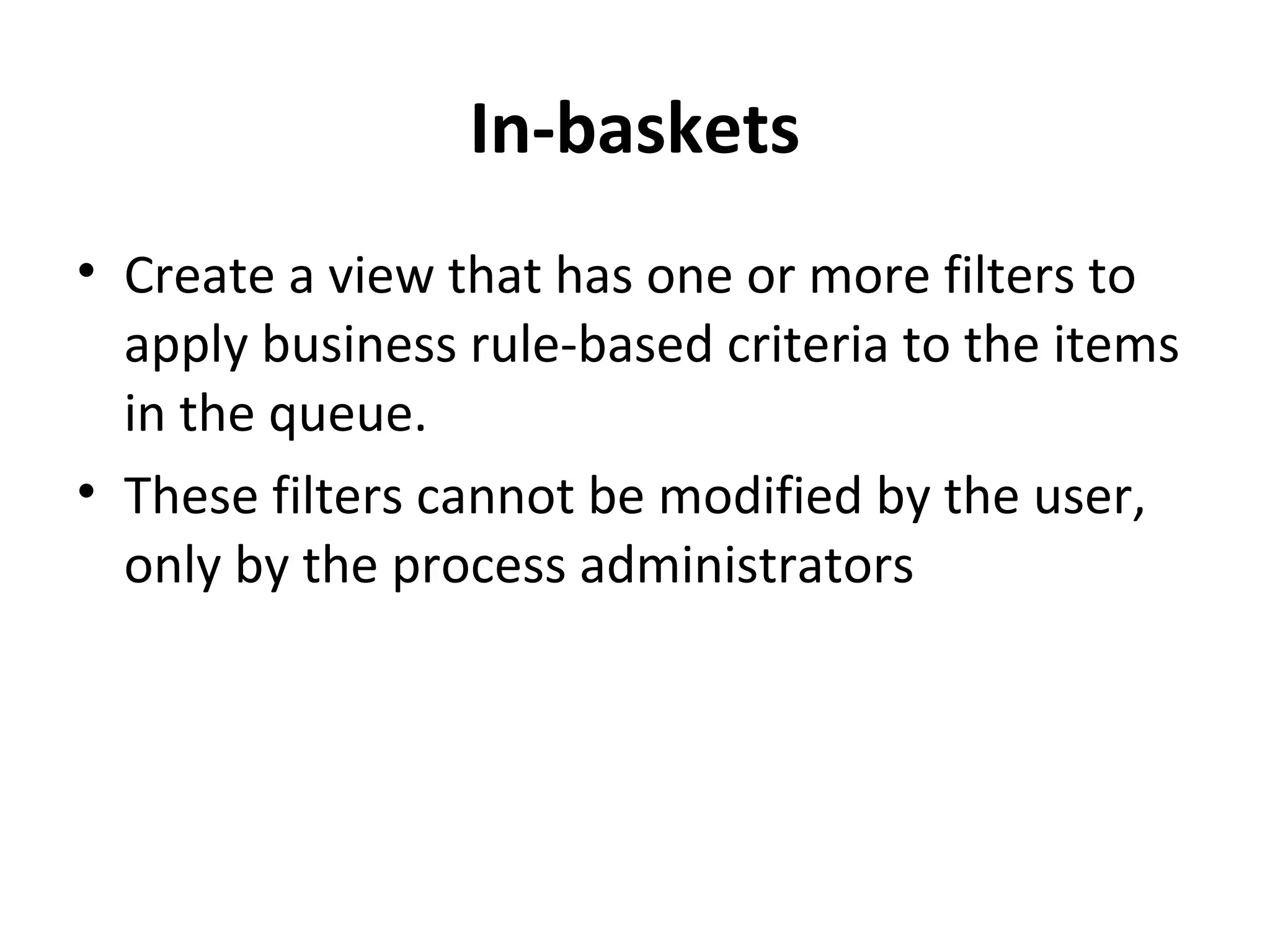 In-baskets
• Create a view that has one or more filters to
apply business rule-based criteria to the items
in the queue.
• These filters cannot be modified by the user,
only by the process administrators
 