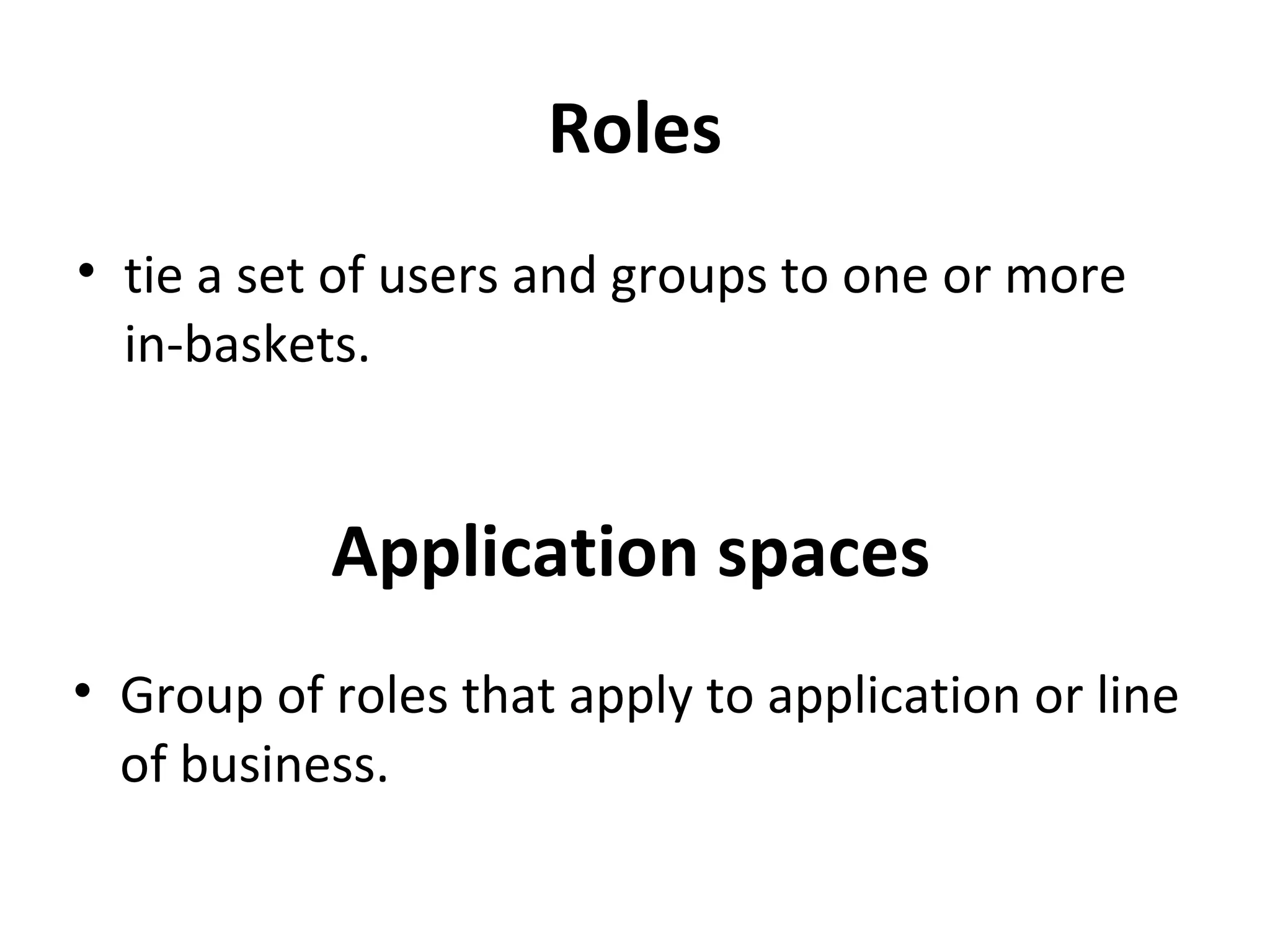 Roles
• tie a set of users and groups to one or more
in-baskets.
Application spaces
• Group of roles that apply to application or line
of business.
 