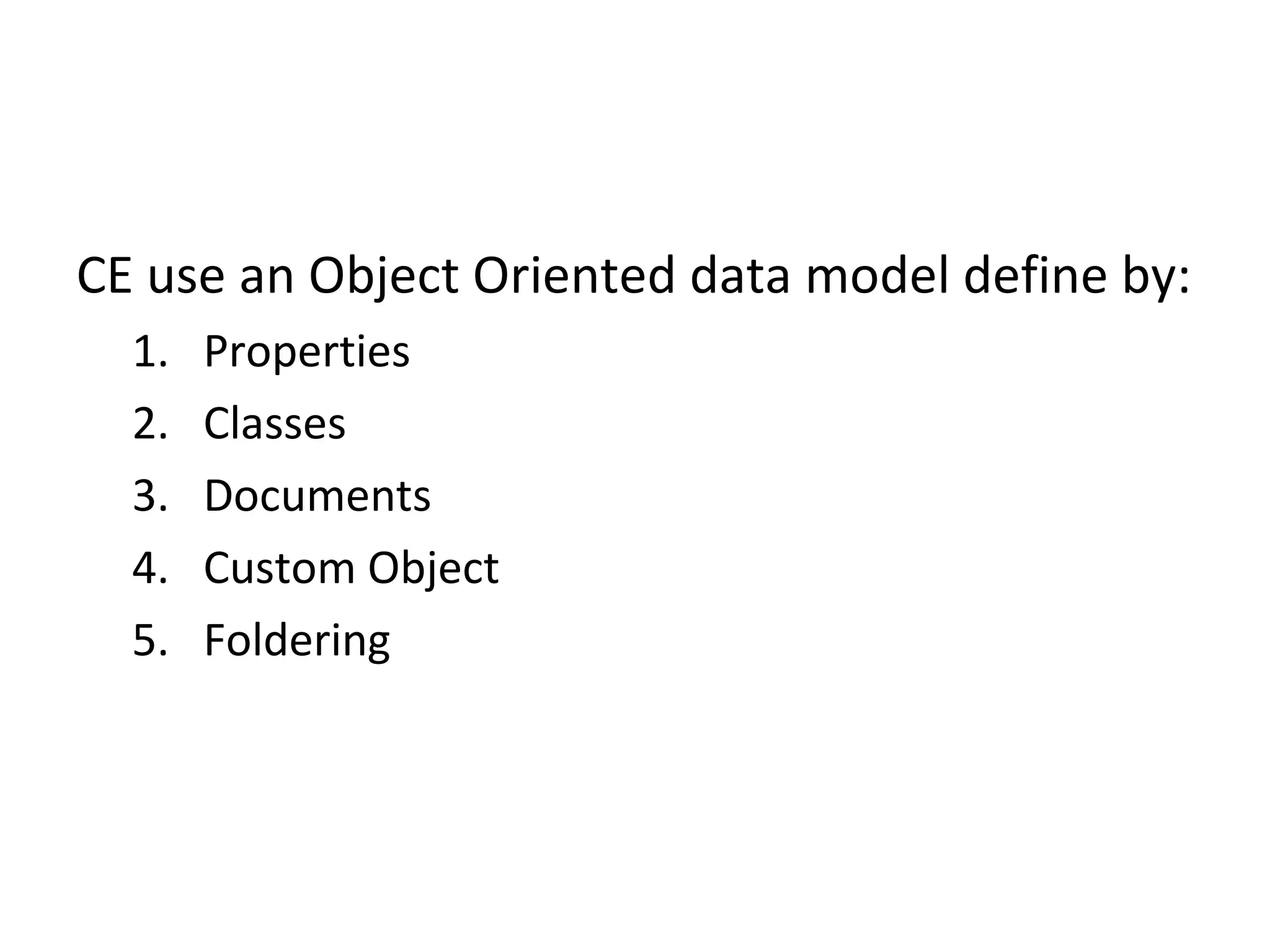 CE use an Object Oriented data model define by:
1. Properties
2. Classes
3. Documents
4. Custom Object
5. Foldering
 