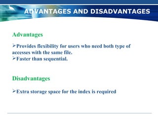 ADVANTAGES AND DISADVANTAGES


Advantages
Provides flexibility for users who need both type of
accesses with the same file.
Faster than sequential.


Disadvantages

Extra storage space for the index is required
 