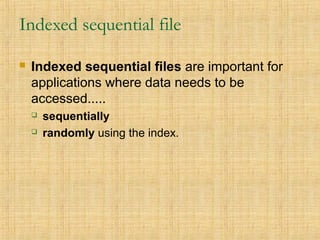 Indexed sequential file
 Indexed sequential files are important for
applications where data needs to be
accessed.....
 sequentially
 randomly using the index.
 
