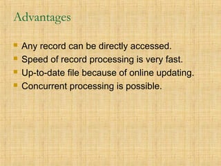 Advantages
 Any record can be directly accessed.
 Speed of record processing is very fast.
 Up-to-date file because of online updating.
 Concurrent processing is possible.
 