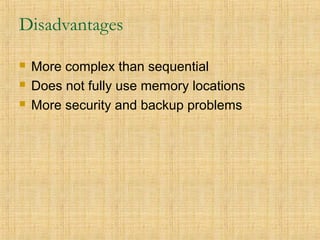 Disadvantages
 More complex than sequential
 Does not fully use memory locations
 More security and backup problems
 
