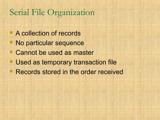 Serial File Organization
 A collection of records
 No particular sequence
 Cannot be used as master
 Used as temporary transaction file
 Records stored in the order received
 