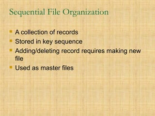 Sequential File Organization
 A collection of records
 Stored in key sequence
 Adding/deleting record requires making new
file
 Used as master files
 