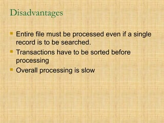 Disadvantages
 Entire file must be processed even if a single
record is to be searched.
 Transactions have to be sorted before
processing
 Overall processing is slow
 