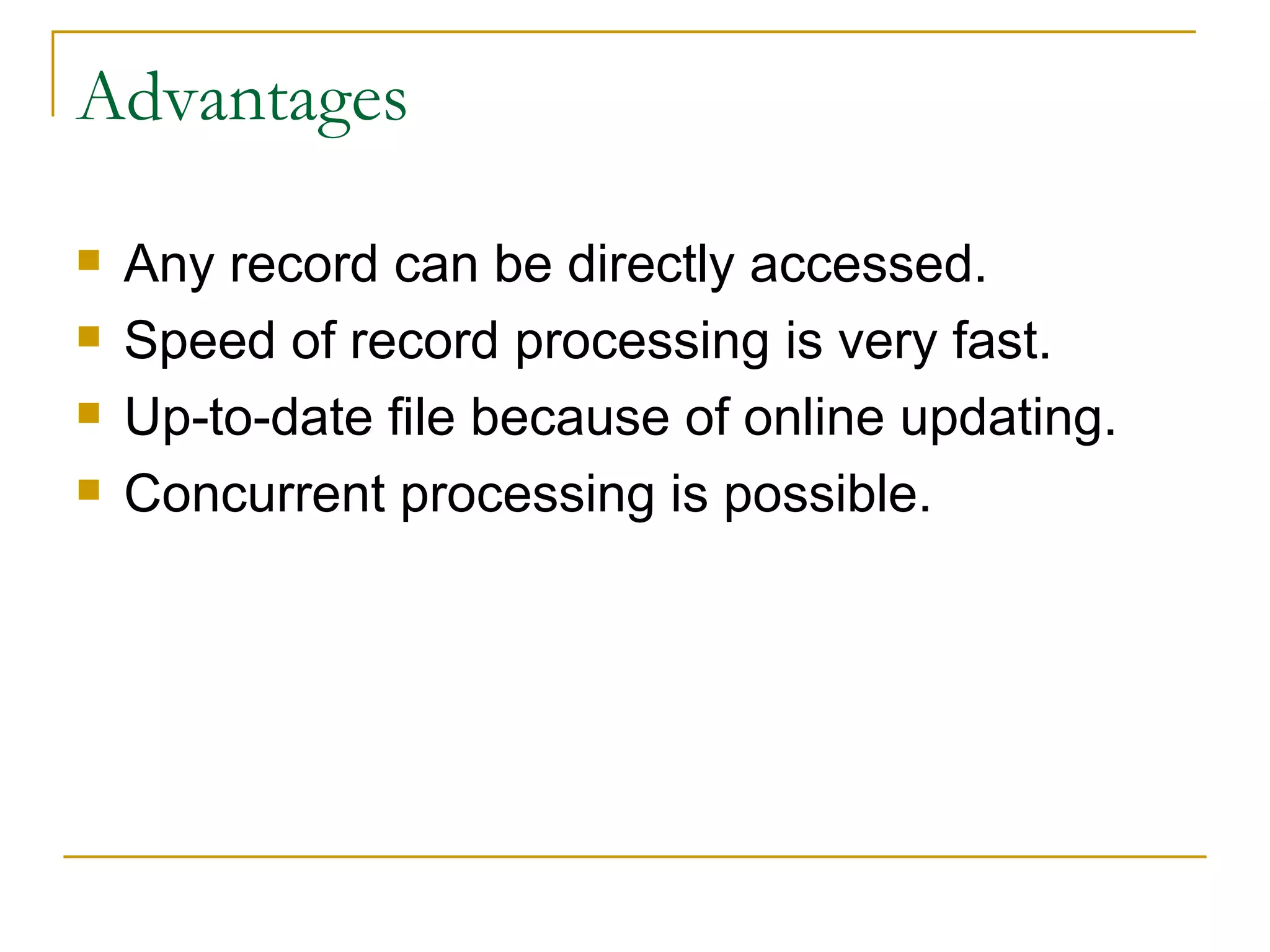 Advantages Any record can be directly accessed. Speed of record processing is very fast. Up-to-date file because of online updating. Concurrent processing is possible. 