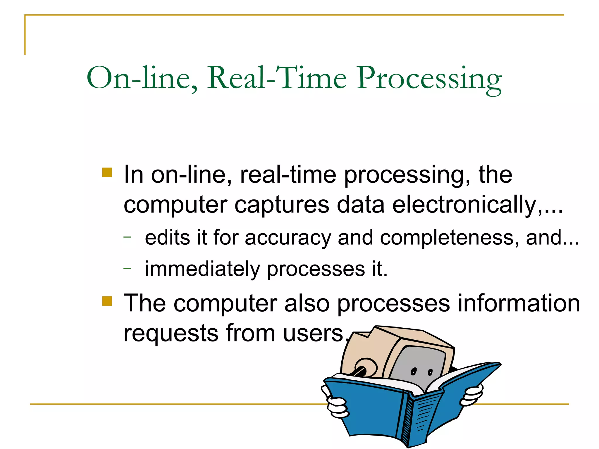 On-line, Real-Time Processing In on-line, real-time processing, the computer captures data electronically,... edits it for accuracy and completeness, and... immediately processes it. The computer also processes information requests from users. 
