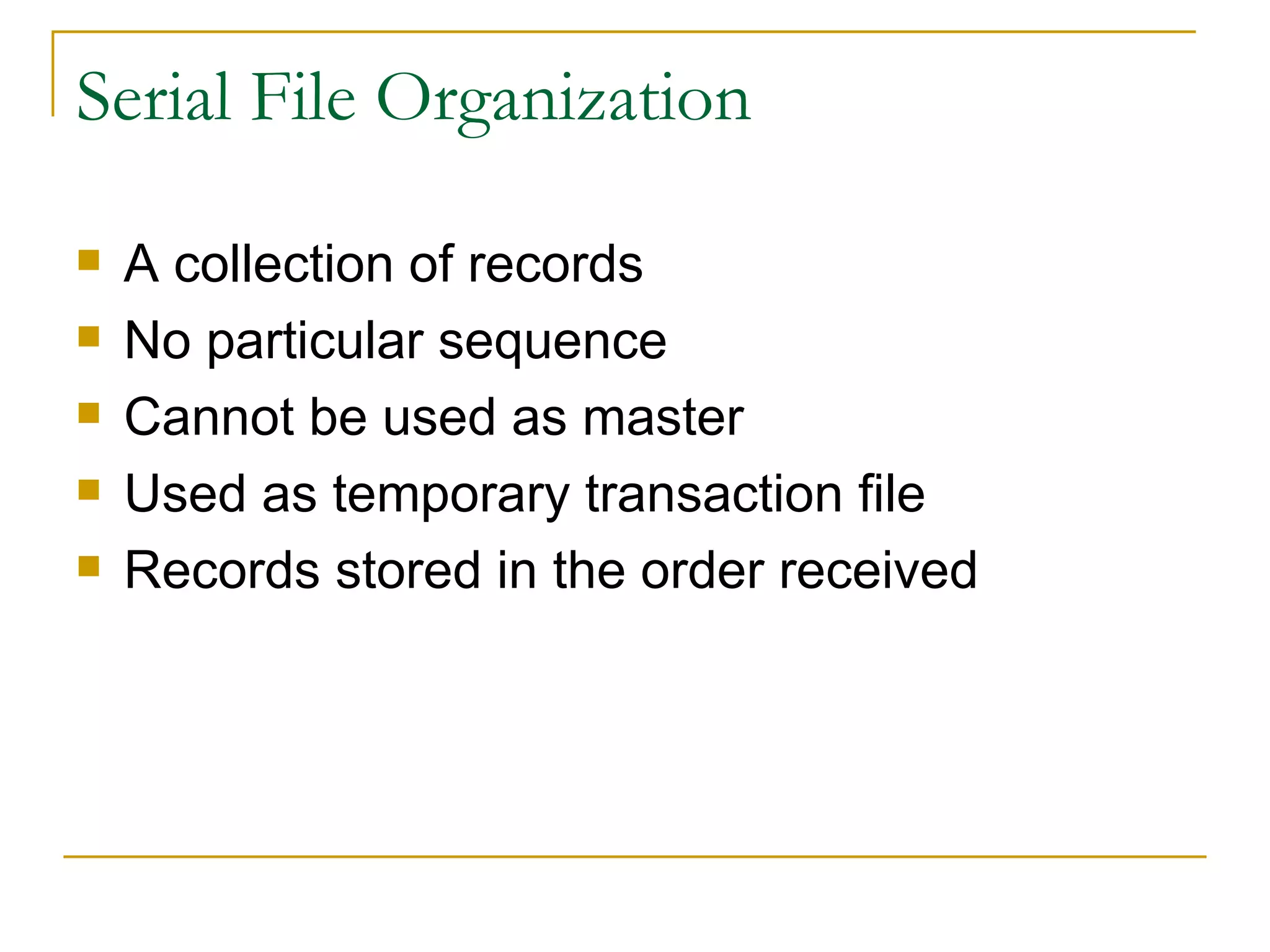 Serial File Organization A collection of records No particular sequence Cannot be used as master  Used as temporary transaction file Records stored in the order received 