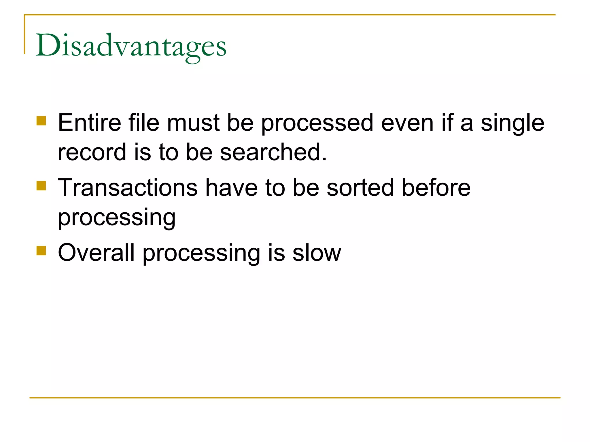 Disadvantages Entire file must be processed even if a single record is to be searched. Transactions have to be sorted before processing Overall processing is slow 
