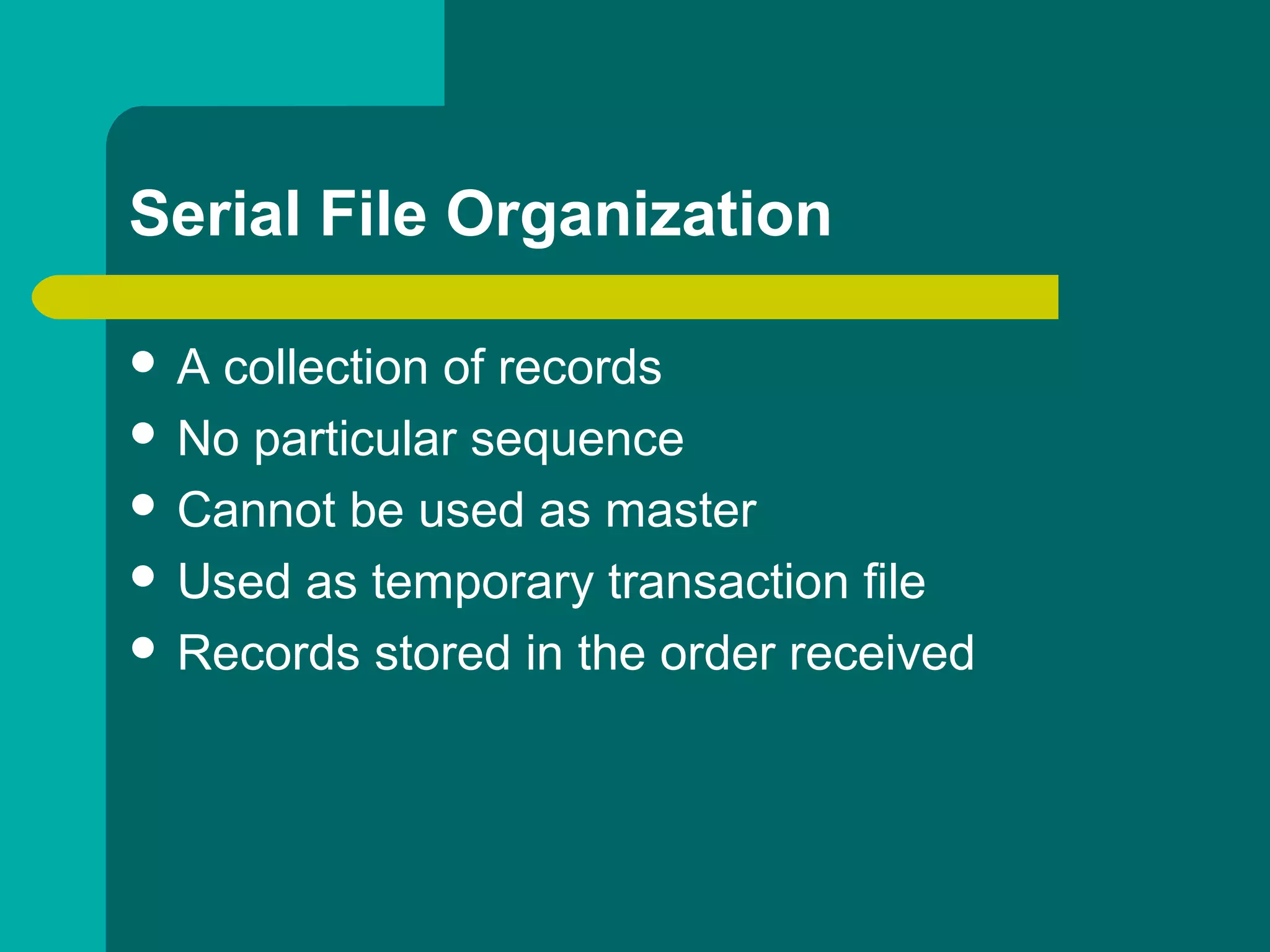 Serial File Organization
 A collection of records
 No particular sequence
 Cannot be used as master
 Used as temporary transaction file
 Records stored in the order received
 