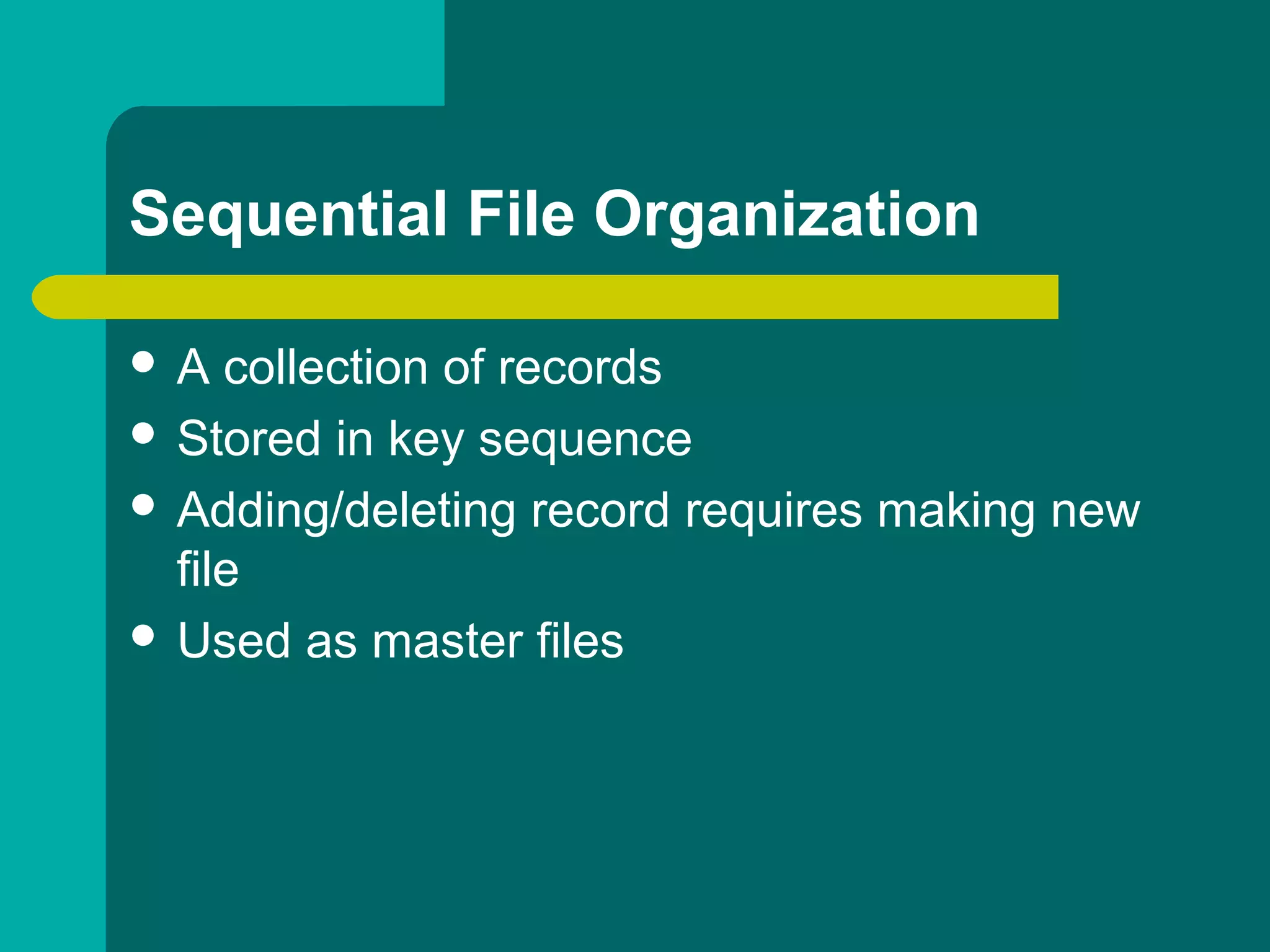 Sequential File Organization
 A collection of records
 Stored in key sequence
 Adding/deleting record requires making new
file
 Used as master files
 