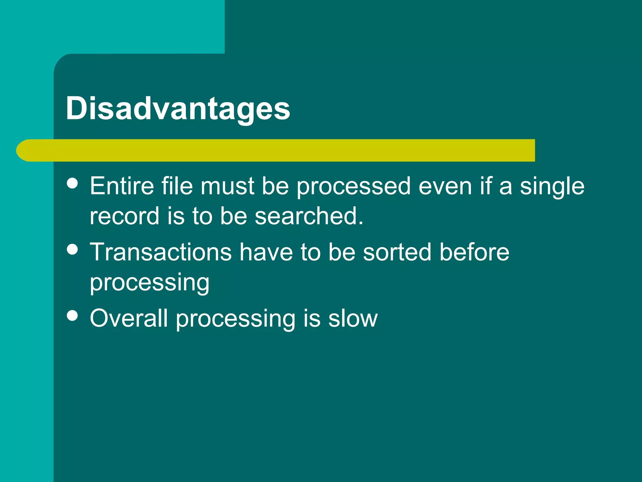 Disadvantages
 Entire file must be processed even if a single
record is to be searched.
 Transactions have to be sorted before
processing
 Overall processing is slow
 