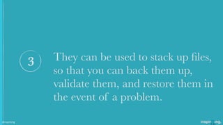 They can be used to stack up ﬁles,
so that you can back them up,
validate them, and restore them in
the event of a problem.
3
@nspiriting
 