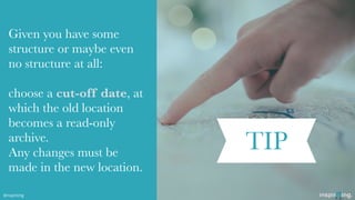Given you have some
structure or maybe even
no structure at all:
choose a cut-off date, at
which the old location
becomes a read-only
archive.
Any changes must be
made in the new location.
TIP
@nspiriting
 
