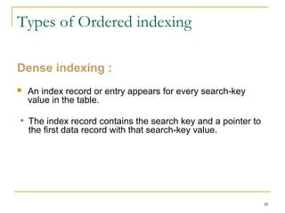 Dense indexing :
 An index record or entry appears for every search-key
value in the table.
 The index record contains the search key and a pointer to
the first data record with that search-key value.
38
Types of Ordered indexing
 